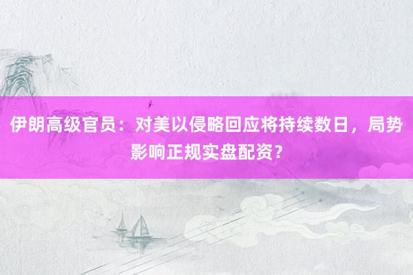 伊朗高级官员：对美以侵略回应将持续数日，局势影响正规实盘配资？