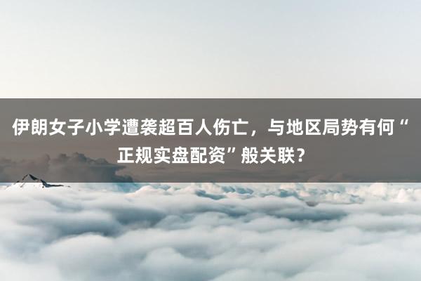 伊朗女子小学遭袭超百人伤亡,与地区局势有何“正规实盘配资”般关联?