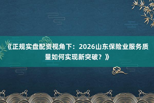 《正规实盘配资视角下：2026山东保险业服务质量如何实现新突破？》