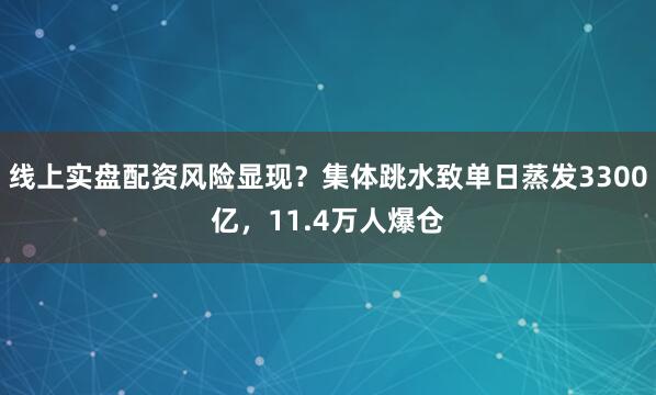 线上实盘配资风险显现？集体跳水致单日蒸发3300亿，11.4万人爆仓