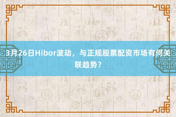 3月26日Hibor波动，与正规股票配资市场有何关联趋势？