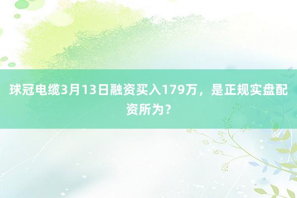 球冠电缆3月13日融资买入179万,是正规实盘配资所为?