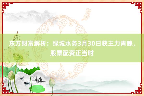 东方财富解析：绿城水务3月30日获主力青睐，股票配资正当时