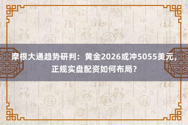 摩根大通趋势研判：黄金2026或冲5055美元，正规实盘配资如何布局？