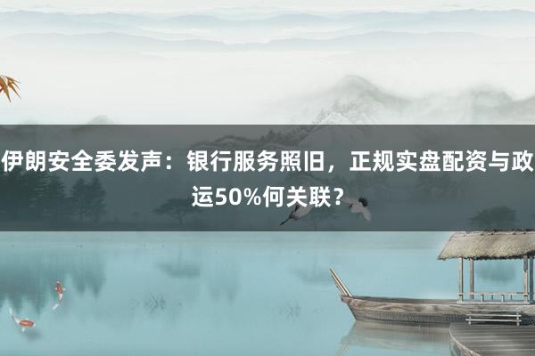 伊朗安全委发声：银行服务照旧，正规实盘配资与政运50%何关联？