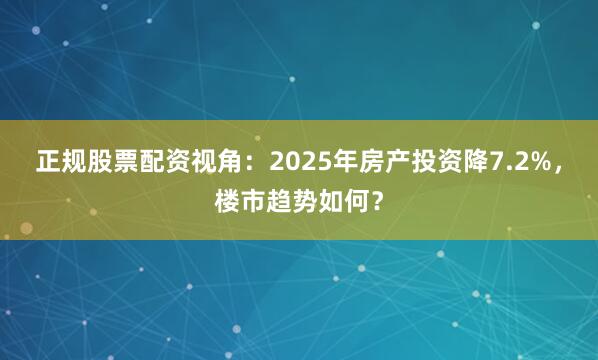 正规股票配资视角：2025年房产投资降7.2%，楼市趋势如何？