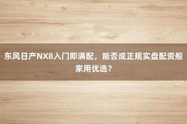 东风日产NX8入门即满配,能否成正规实盘配资般家用优选?