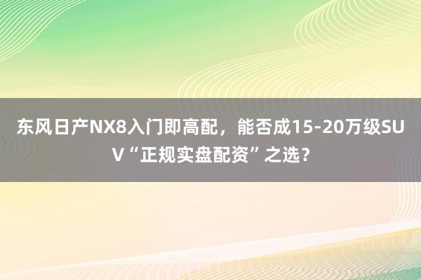 东风日产NX8入门即高配,能否成15-20万级SUV“正规实盘配资”之选?