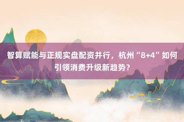 智算赋能与正规实盘配资并行,杭州“8+4”如何引领消费升级新趋势?