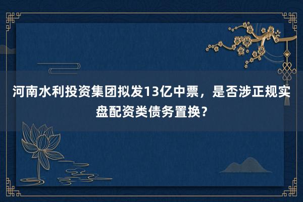 河南水利投资集团拟发13亿中票，是否涉正规实盘配资类债务置换？