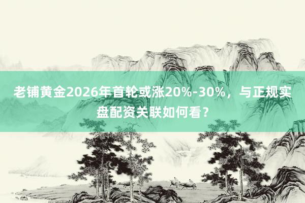 老铺黄金2026年首轮或涨20%-30%，与正规实盘配资关联如何看？