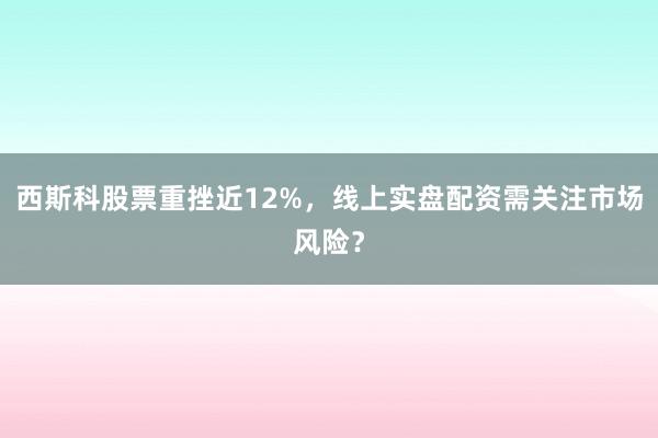 西斯科股票重挫近12%，线上实盘配资需关注市场风险？