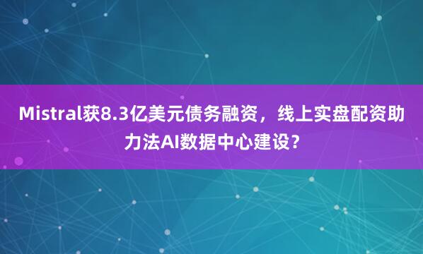 Mistral获8.3亿美元债务融资，线上实盘配资助力法AI数据中心建设？