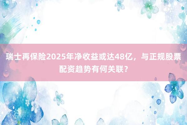瑞士再保险2025年净收益或达48亿，与正规股票配资趋势有何关联？
