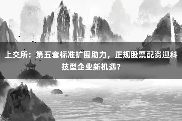 上交所：第五套标准扩围助力，正规股票配资迎科技型企业新机遇？
