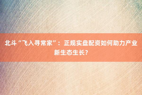 北斗“飞入寻常家”：正规实盘配资如何助力产业新生态生长？
