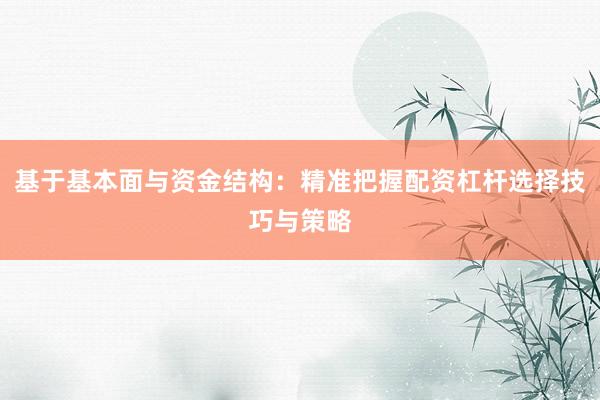 基于基本面与资金结构：精准把握配资杠杆选择技巧与策略