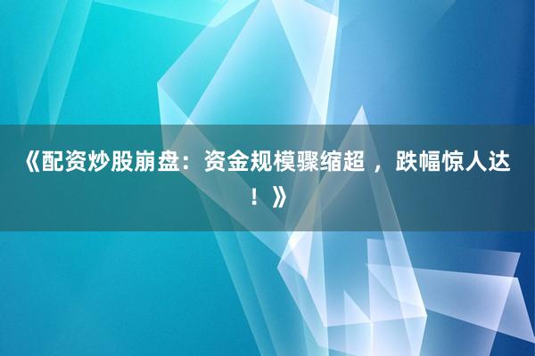 《配资炒股崩盘：资金规模骤缩超 ，跌幅惊人达 ！》