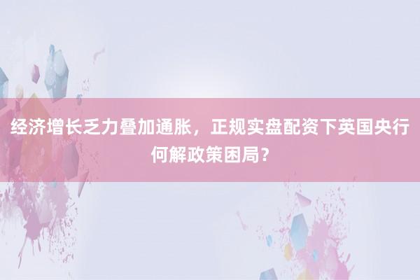 经济增长乏力叠加通胀，正规实盘配资下英国央行何解政策困局？