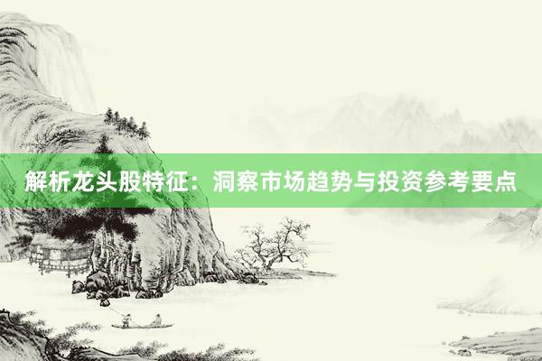 解析龙头股特征：洞察市场趋势与投资参考要点