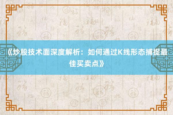 《炒股技术面深度解析:如何通过K线形态捕捉最佳买卖点》