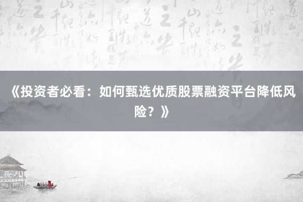《投资者必看:如何甄选优质股票融资平台降低风险?》