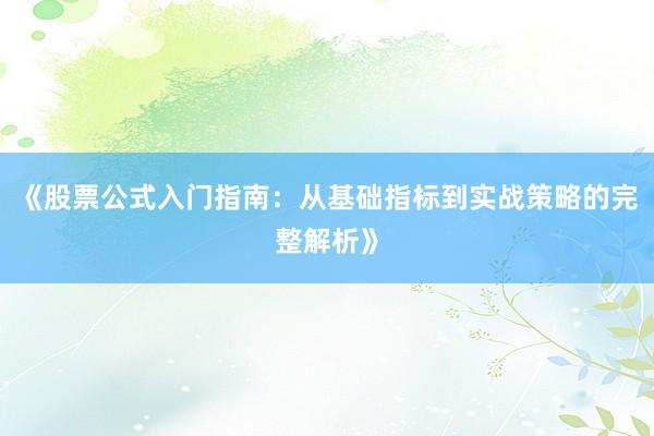 《股票公式入门指南:从基础指标到实战策略的完整解析》