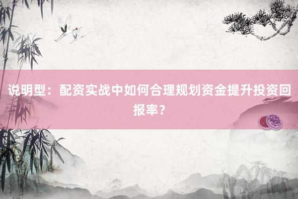 说明型:配资实战中如何合理规划资金提升投资回报率?