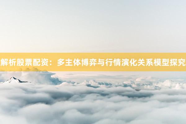 解析股票配资：多主体博弈与行情演化关系模型探究