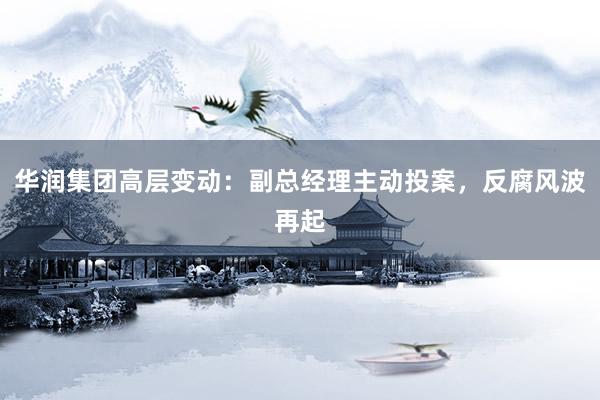 华润集团高层变动：副总经理主动投案，反腐风波再起