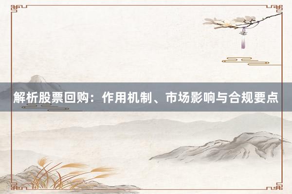 解析股票回购：作用机制、市场影响与合规要点