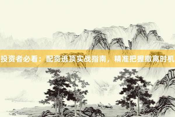 投资者必看：配资逃顶实战指南，精准把握撤离时机