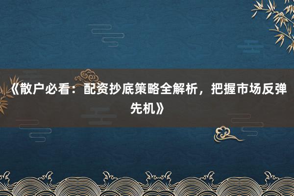 《散户必看:配资抄底策略全解析,把握市场反弹先机》