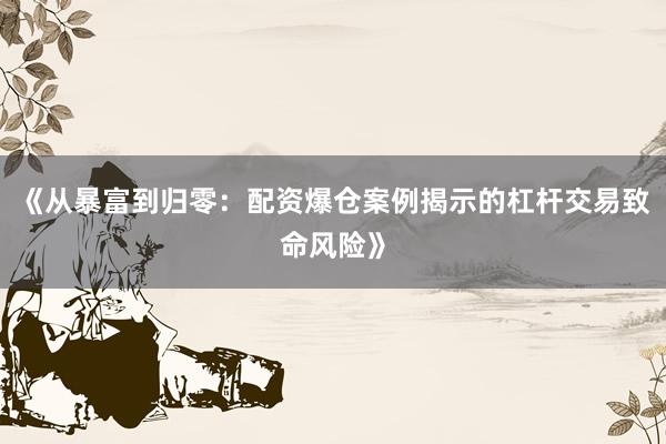 《从暴富到归零：配资爆仓案例揭示的杠杆交易致命风险》