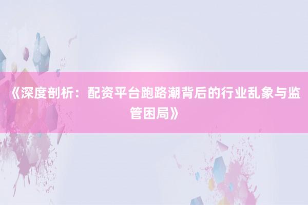 《深度剖析：配资平台跑路潮背后的行业乱象与监管困局》