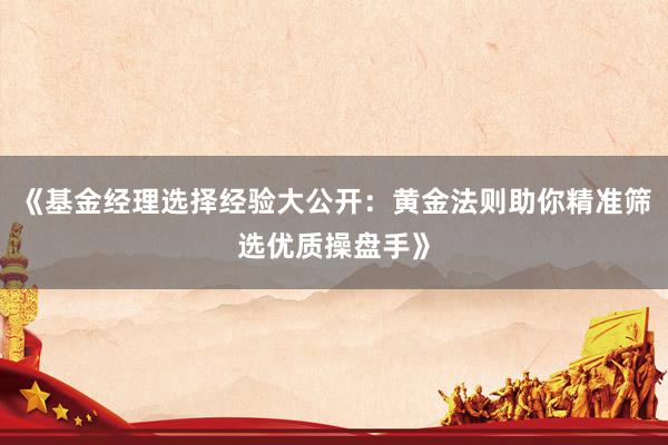 《基金经理选择经验大公开：黄金法则助你精准筛选优质操盘手》