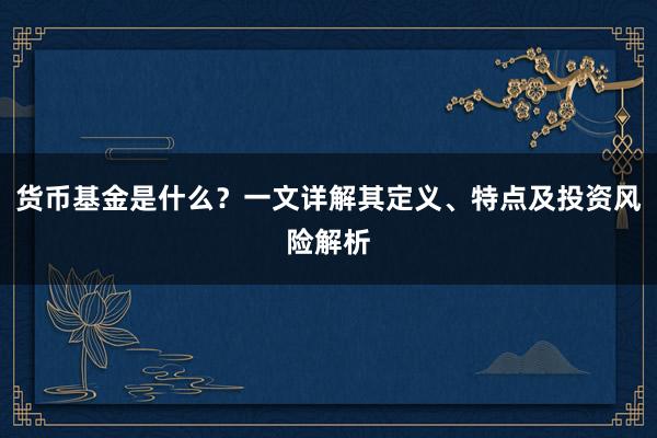 货币基金是什么？一文详解其定义、特点及投资风险解析
