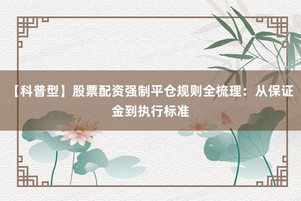【科普型】股票配资强制平仓规则全梳理：从保证金到执行标准