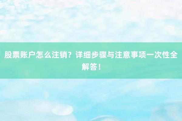 股票账户怎么注销？详细步骤与注意事项一次性全解答！