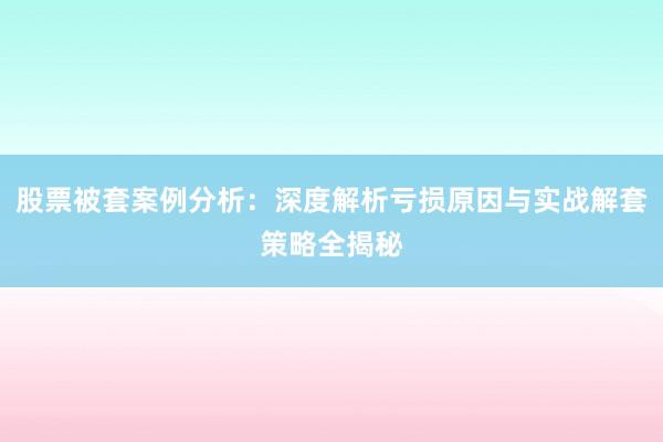 股票被套案例分析：深度解析亏损原因与实战解套策略全揭秘
