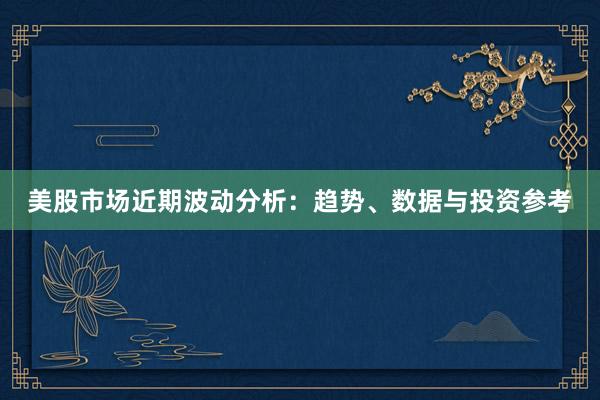 美股市场近期波动分析：趋势、数据与投资参考