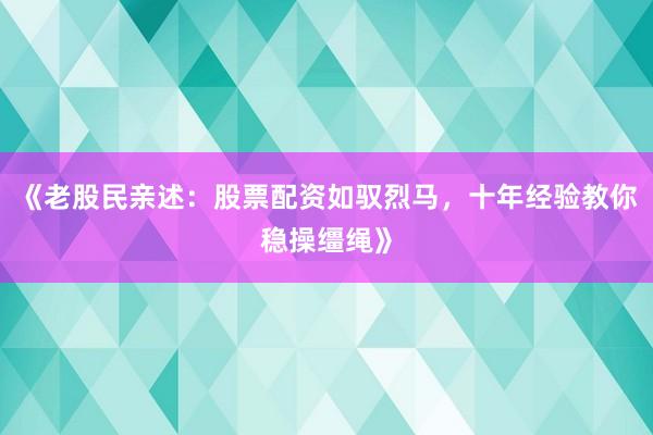 《老股民亲述：股票配资如驭烈马，十年经验教你稳操缰绳》