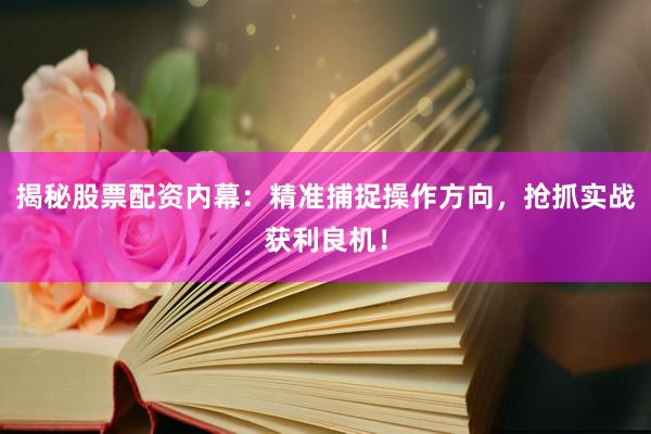 揭秘股票配资内幕：精准捕捉操作方向，抢抓实战获利良机！