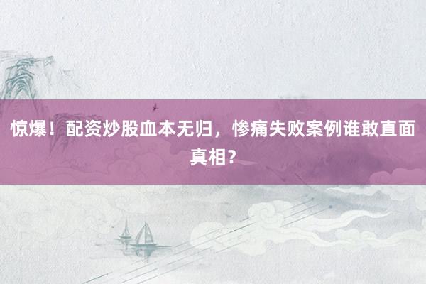 惊爆！配资炒股血本无归，惨痛失败案例谁敢直面真相？