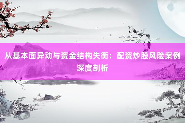 从基本面异动与资金结构失衡：配资炒股风险案例深度剖析