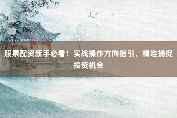 股票配资新手必看！实战操作方向指引，精准捕捉投资机会