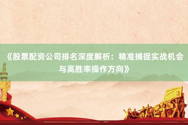 《股票配资公司排名深度解析：精准捕捉实战机会与高胜率操作方向》