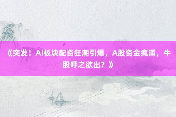 《突发！AI板块配资狂潮引爆，A股资金疯涌，牛股呼之欲出？》