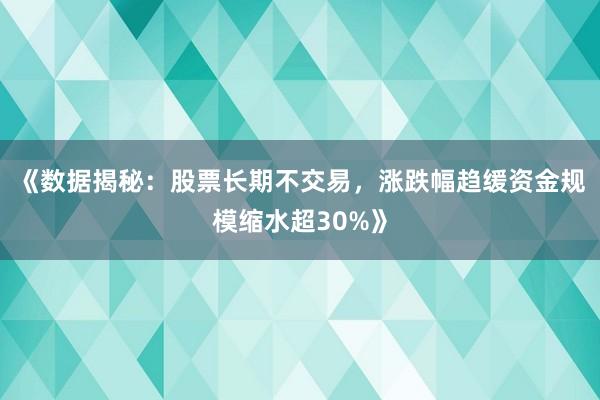 《数据揭秘：股票长期不交易，涨跌幅趋缓资金规模缩水超30%》