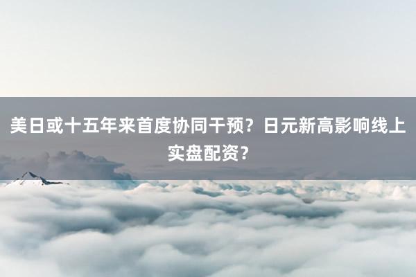 美日或十五年来首度协同干预?日元新高影响线上实盘配资?